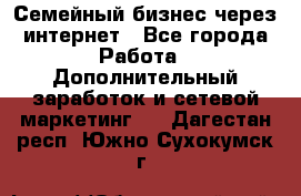 Семейный бизнес через интернет - Все города Работа » Дополнительный заработок и сетевой маркетинг   . Дагестан респ.,Южно-Сухокумск г.